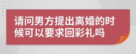 请问男方提出离婚的时候可以要求回彩礼吗