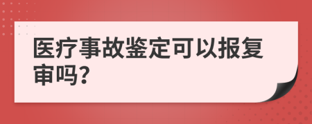 医疗事故鉴定可以报复审吗？