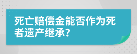 死亡赔偿金能否作为死者遗产继承？