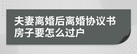 夫妻离婚后离婚协议书房子要怎么过户