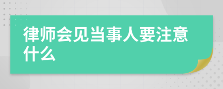 律师会见当事人要注意什么