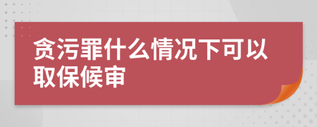 贪污罪什么情况下可以取保候审