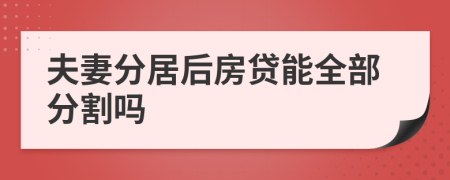 夫妻分居后房贷能全部分割吗