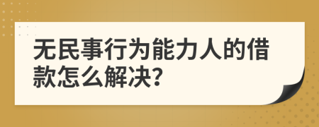 无民事行为能力人的借款怎么解决？