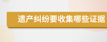遗产纠纷要收集哪些证据