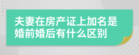 夫妻在房产证上加名是婚前婚后有什么区别