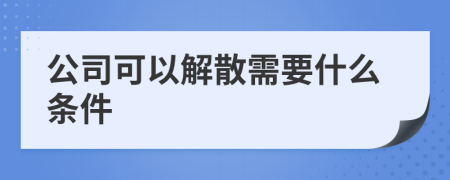 公司可以解散需要什么条件