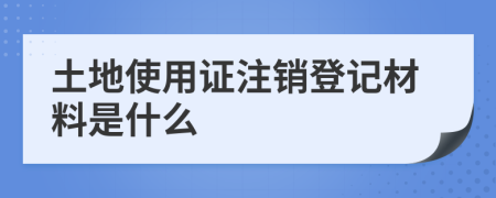 土地使用证注销登记材料是什么