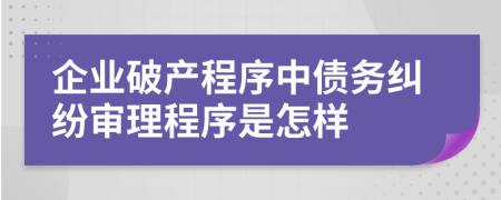 企业破产程序中债务纠纷审理程序是怎样