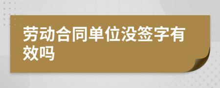 劳动合同单位没签字有效吗