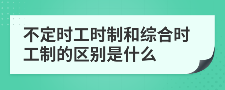 不定时工时制和综合时工制的区别是什么
