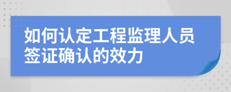 如何认定工程监理人员签证确认的效力