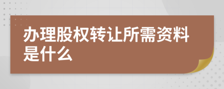 办理股权转让所需资料是什么