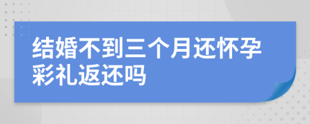 结婚不到三个月还怀孕彩礼返还吗