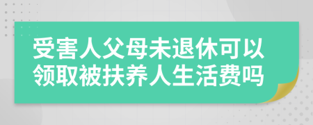 受害人父母未退休可以领取被扶养人生活费吗