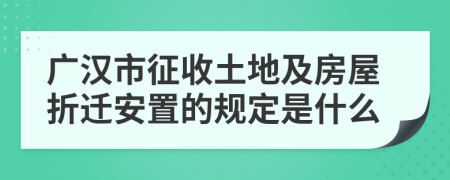 广汉市征收土地及房屋折迁安置的规定是什么