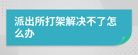 派出所打架解决不了怎么办