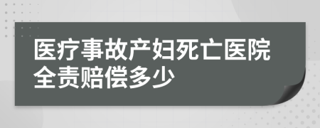 医疗事故产妇死亡医院全责赔偿多少