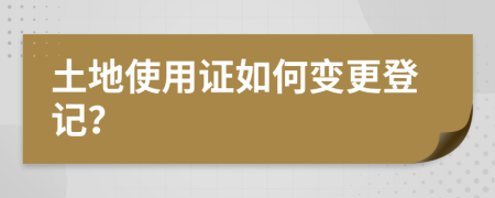 土地使用证如何变更登记？