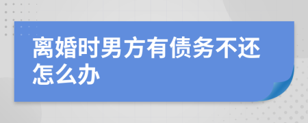 离婚时男方有债务不还怎么办