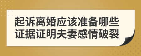 起诉离婚应该准备哪些证据证明夫妻感情破裂