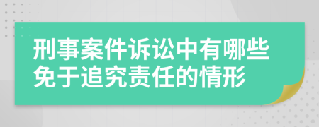 刑事案件诉讼中有哪些免于追究责任的情形