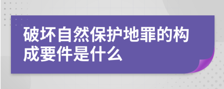 破坏自然保护地罪的构成要件是什么