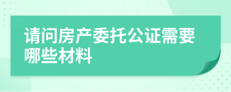 请问房产委托公证需要哪些材料