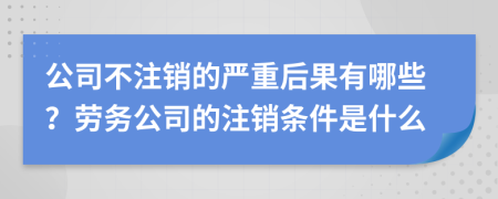 公司不注销的严重后果有哪些？劳务公司的注销条件是什么