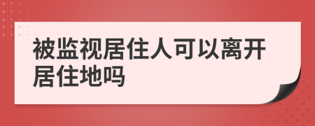 被监视居住人可以离开居住地吗