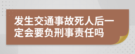 发生交通事故死人后一定会要负刑事责任吗