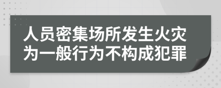 人员密集场所发生火灾为一般行为不构成犯罪