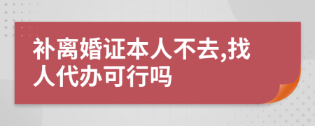 补离婚证本人不去,找人代办可行吗