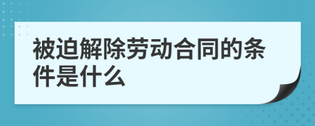 被迫解除劳动合同的条件是什么