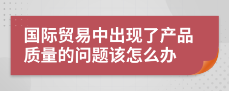 国际贸易中出现了产品质量的问题该怎么办