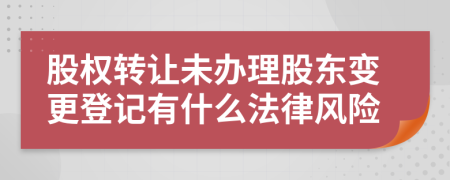 股权转让未办理股东变更登记有什么法律风险