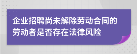 企业招聘尚未解除劳动合同的劳动者是否存在法律风险