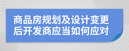 商品房规划及设计变更后开发商应当如何应对