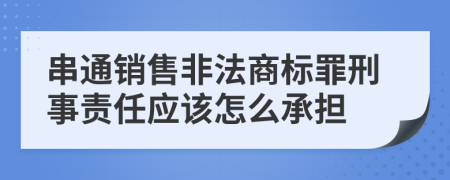 串通销售非法商标罪刑事责任应该怎么承担