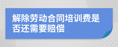 解除劳动合同培训费是否还需要赔偿