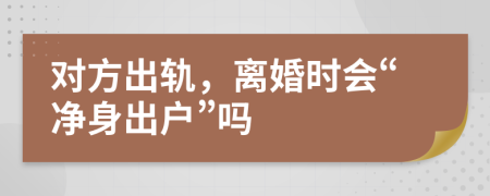 对方出轨，离婚时会“净身出户”吗