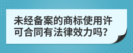 未经备案的商标使用许可合同有法律效力吗？