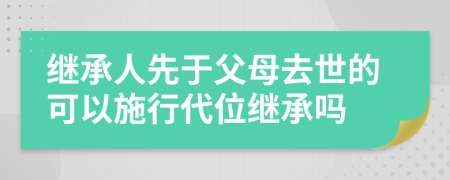 继承人先于父母去世的可以施行代位继承吗