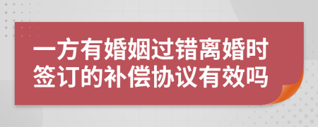 一方有婚姻过错离婚时签订的补偿协议有效吗