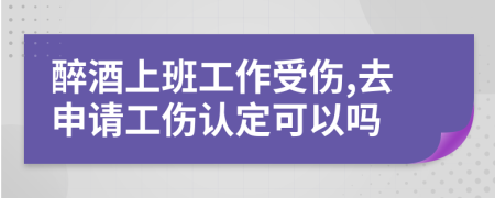 醉酒上班工作受伤,去申请工伤认定可以吗