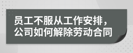 员工不服从工作安排，公司如何解除劳动合同