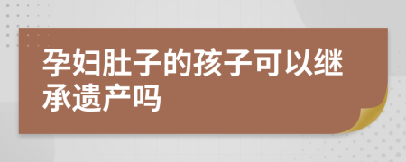 孕妇肚子的孩子可以继承遗产吗