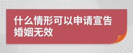 什么情形可以申请宣告婚姻无效