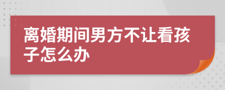 离婚期间男方不让看孩子怎么办