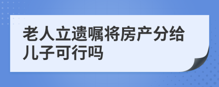 老人立遗嘱将房产分给儿子可行吗